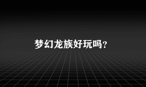 梦幻龙族好玩吗？