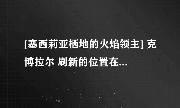 [塞西莉亚栖地的火焰领主] 克博拉尔 刷新的位置在哪里? 4个成就怪摔刷新的顺序是?