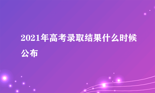 2021年高考录取结果什么时候公布