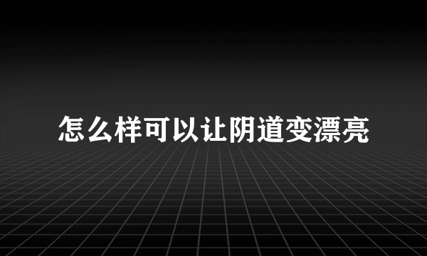 怎么样可以让阴道变漂亮