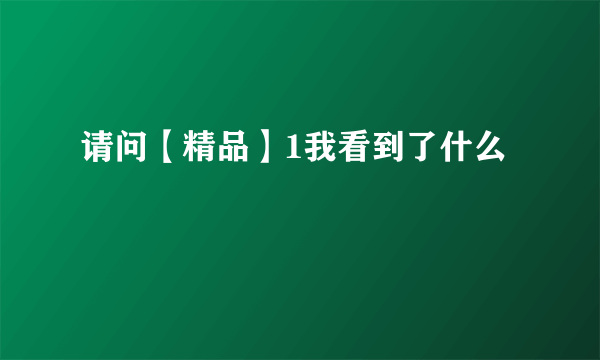 请问【精品】1我看到了什么