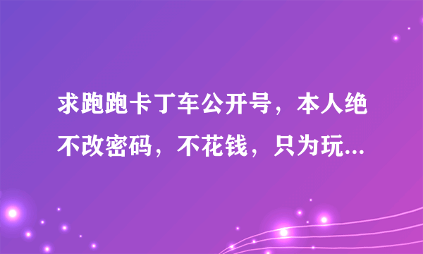 求跑跑卡丁车公开号，本人绝不改密码，不花钱，只为玩玩！！！