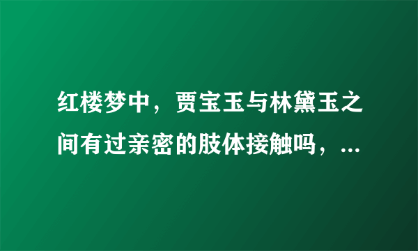 红楼梦中，贾宝玉与林黛玉之间有过亲密的肢体接触吗，具体说明一下