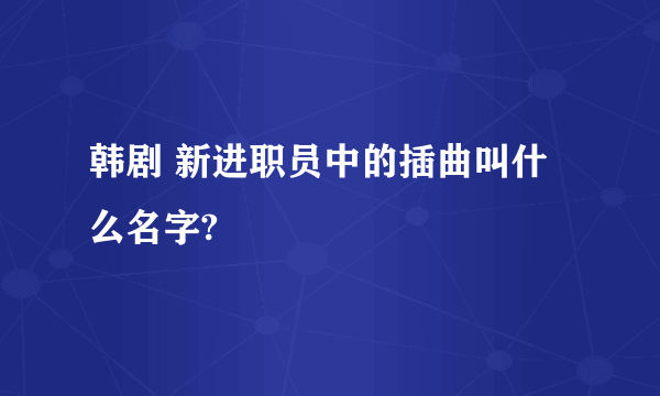 韩剧 新进职员中的插曲叫什么名字?