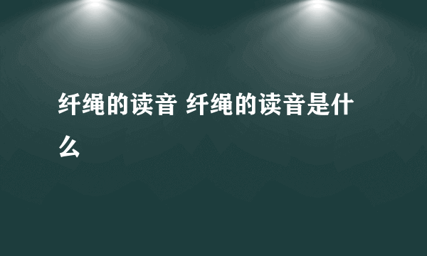 纤绳的读音 纤绳的读音是什么