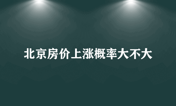 北京房价上涨概率大不大