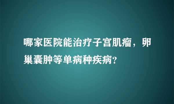 哪家医院能治疗子宫肌瘤，卵巢囊肿等单病种疾病？