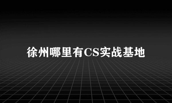 徐州哪里有CS实战基地