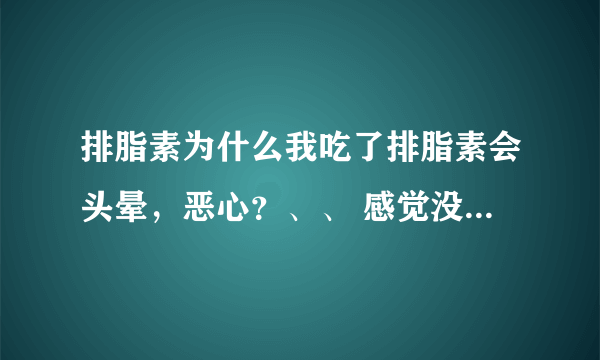 排脂素为什么我吃了排脂素会头晕，恶心？、、 感觉没力气，很热