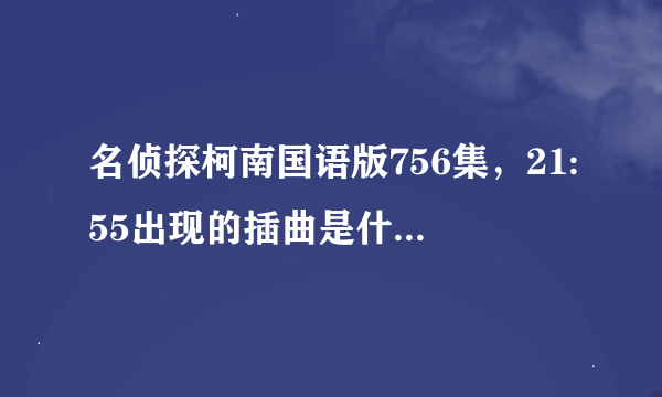 名侦探柯南国语版756集，21:55出现的插曲是什么? 找到后加悬赏100