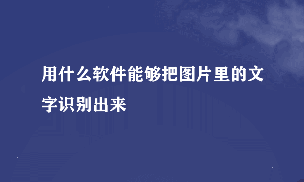 用什么软件能够把图片里的文字识别出来