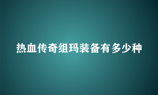 热血传奇组玛装备有多少种