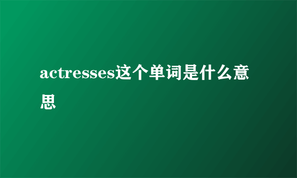 actresses这个单词是什么意思