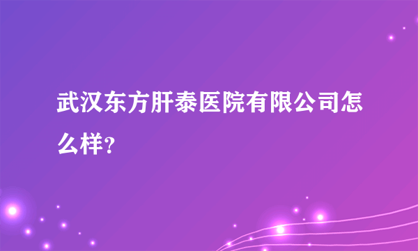 武汉东方肝泰医院有限公司怎么样？