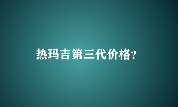 热玛吉第三代价格？