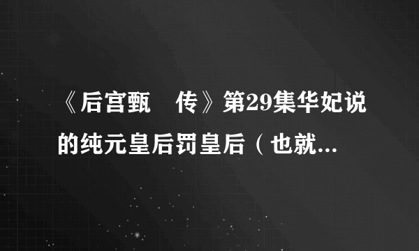 《后宫甄嬛传》第29集华妃说的纯元皇后罚皇后（也就是侧福晋）的事是什么啊