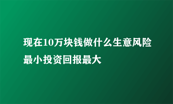 现在10万块钱做什么生意风险最小投资回报最大