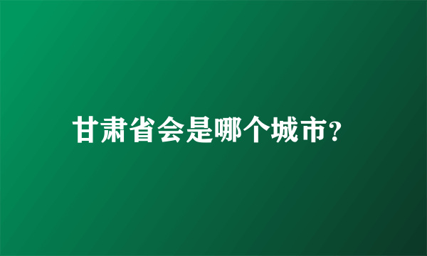 甘肃省会是哪个城市？