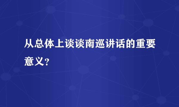 从总体上谈谈南巡讲话的重要意义？