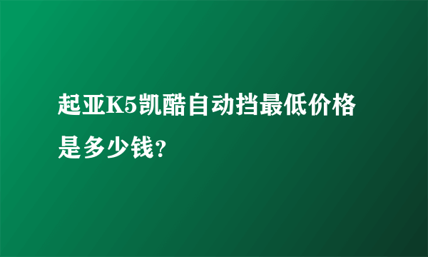 起亚K5凯酷自动挡最低价格是多少钱？