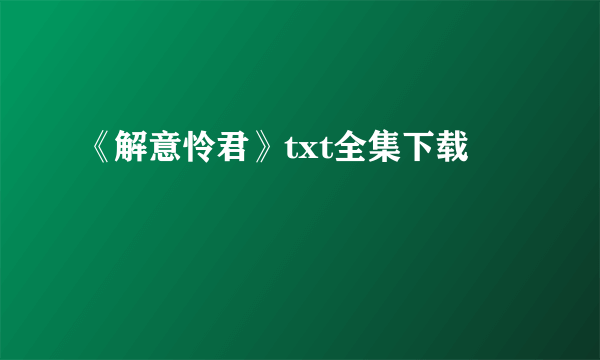 《解意怜君》txt全集下载