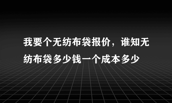 我要个无纺布袋报价，谁知无纺布袋多少钱一个成本多少