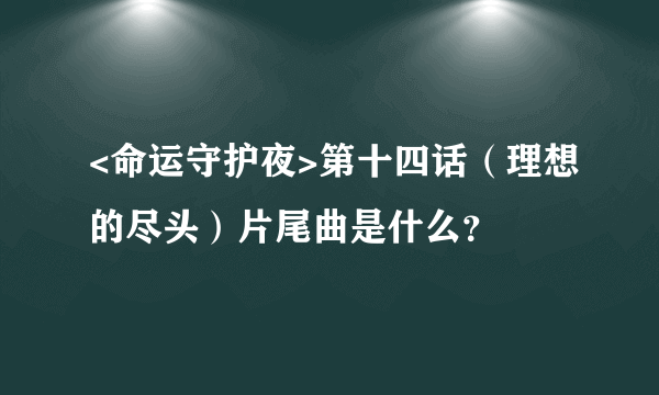 <命运守护夜>第十四话（理想的尽头）片尾曲是什么？