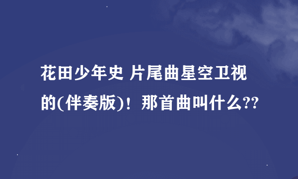 花田少年史 片尾曲星空卫视的(伴奏版)！那首曲叫什么??