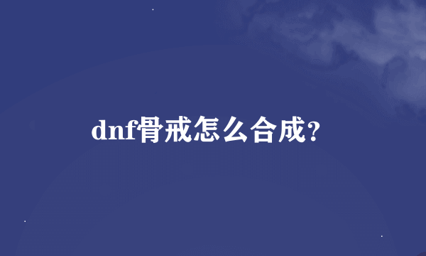 dnf骨戒怎么合成？