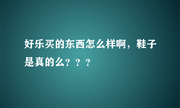 好乐买的东西怎么样啊，鞋子是真的么？？？