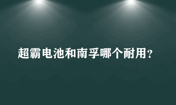 超霸电池和南孚哪个耐用？