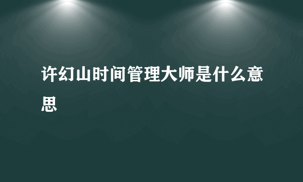 许幻山时间管理大师是什么意思