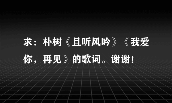 求：朴树《且听风吟》《我爱你，再见》的歌词。谢谢！