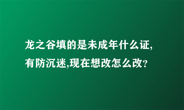 龙之谷填的是未成年什么证,有防沉迷,现在想改怎么改？