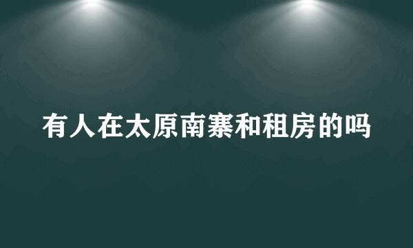 有人在太原南寨和租房的吗