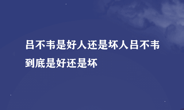 吕不韦是好人还是坏人吕不韦到底是好还是坏