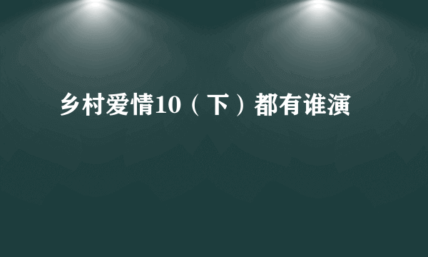 乡村爱情10（下）都有谁演