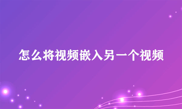 怎么将视频嵌入另一个视频