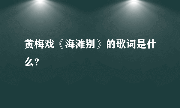 黄梅戏《海滩别》的歌词是什么?