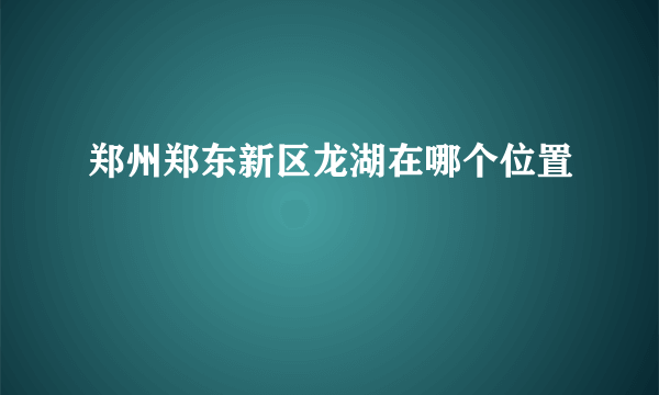 郑州郑东新区龙湖在哪个位置