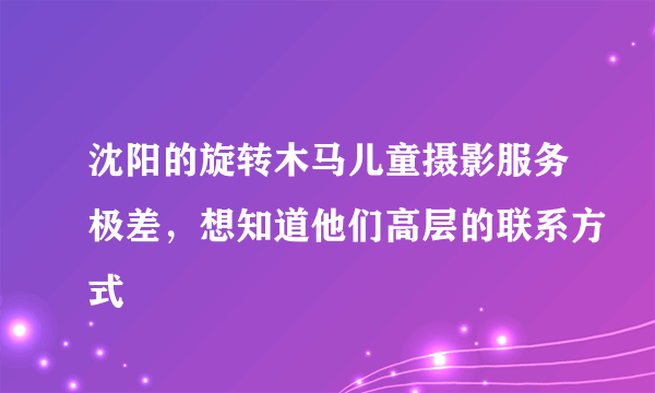 沈阳的旋转木马儿童摄影服务极差，想知道他们高层的联系方式