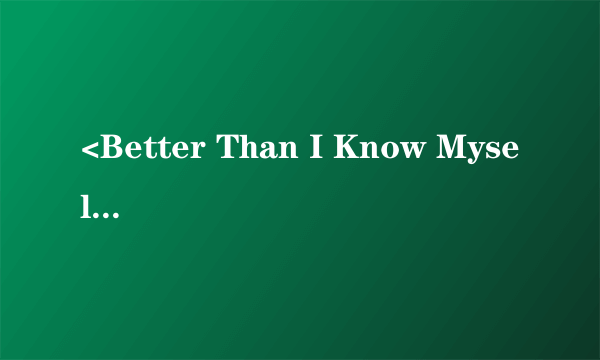 <Better Than I Know Myself >求这首歌歌词大意。