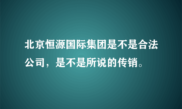 北京恒源国际集团是不是合法公司，是不是所说的传销。