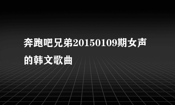 奔跑吧兄弟20150109期女声的韩文歌曲