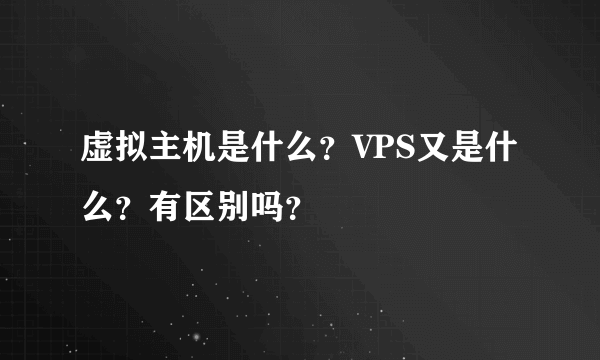 虚拟主机是什么？VPS又是什么？有区别吗？