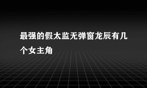 最强的假太监无弹窗龙辰有几个女主角