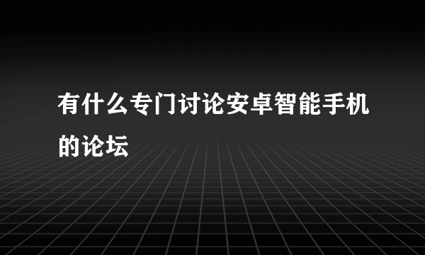 有什么专门讨论安卓智能手机的论坛