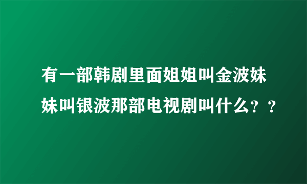 有一部韩剧里面姐姐叫金波妹妹叫银波那部电视剧叫什么？？