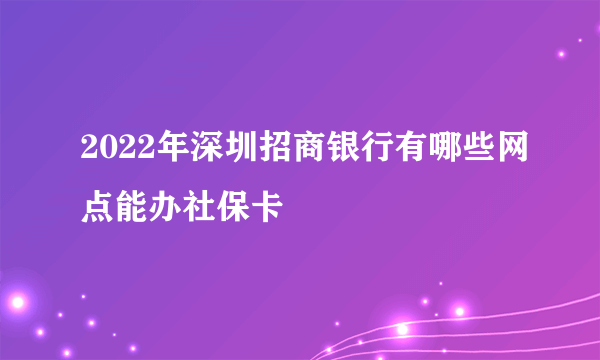 2022年深圳招商银行有哪些网点能办社保卡