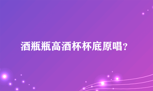 酒瓶瓶高酒杯杯底原唱？